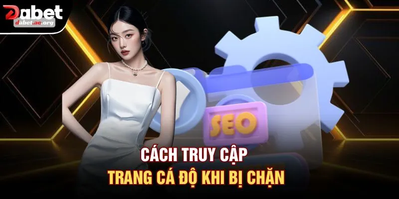Cách truy cập trang cá độ khi bị chặn